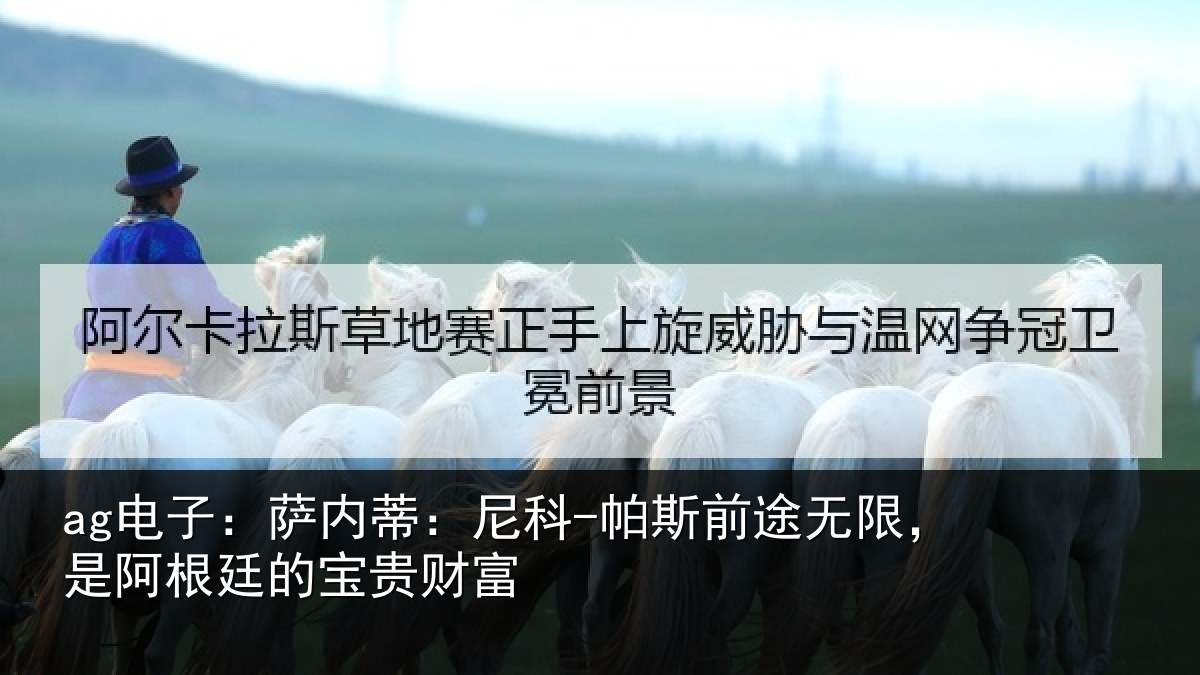 ag电子：萨内蒂：尼科-帕斯前途无限，是阿根廷的宝贵财富