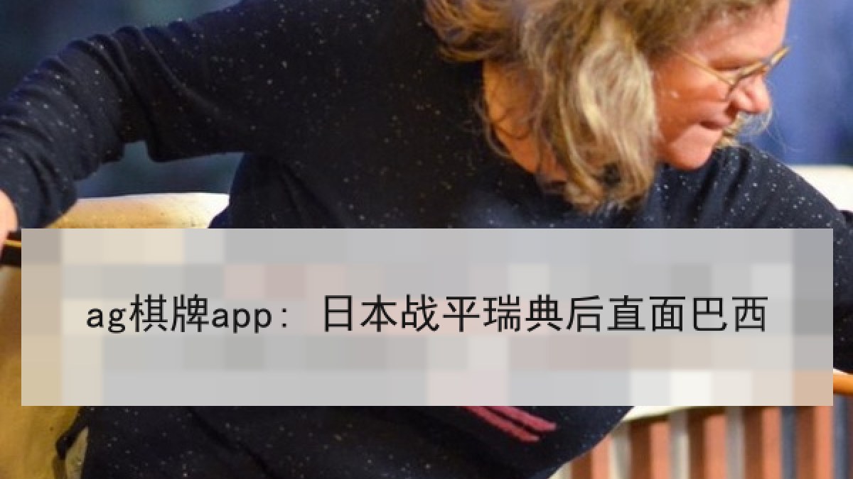 ag棋牌app: 日本战平瑞典后直面巴西