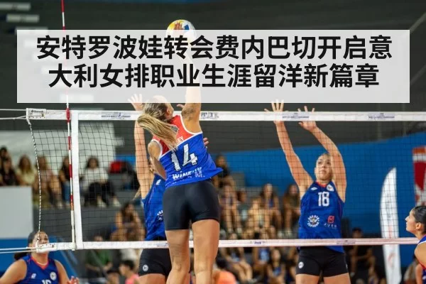 安特罗波娃转会费内巴切开启意大利女排职业生涯留洋新篇章