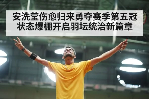 安洗莹伤愈归来勇夺赛季第五冠 状态爆棚开启羽坛统治新篇章