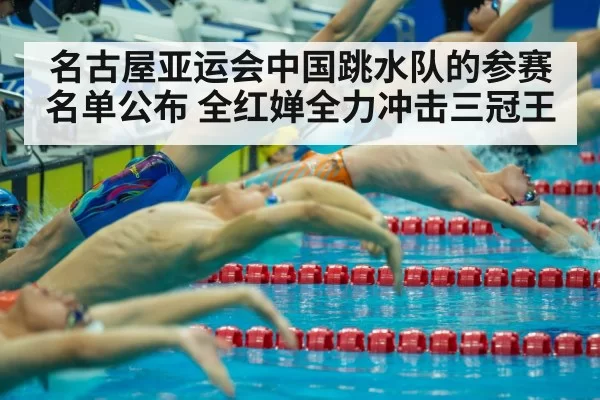 名古屋亚运会中国跳水队的参赛名单公布 全红婵全力冲击三冠王