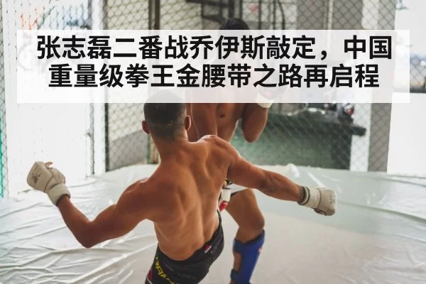 张志磊二番战乔伊斯敲定，中国重量级拳王金腰带之路再启程