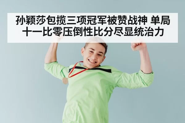 孙颖莎包揽三项冠军被赞战神 单局十一比零压倒性比分尽显统治力