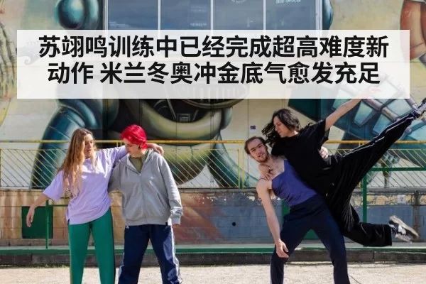苏翊鸣训练中已经完成超高难度新动作 米兰冬奥冲金底气愈发充足