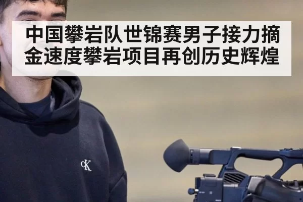 中国攀岩队世锦赛男子接力摘金速度攀岩项目再创历史辉煌