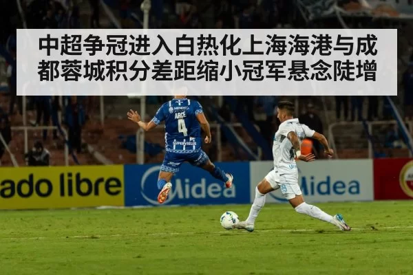 中超争冠进入白热化上海海港与成都蓉城积分差距缩小冠军悬念陡增